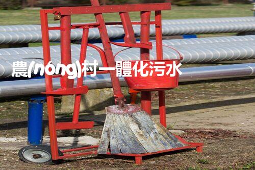 農(nóng)村一體化污水處理：改變鄉(xiāng)村，凈化未來！